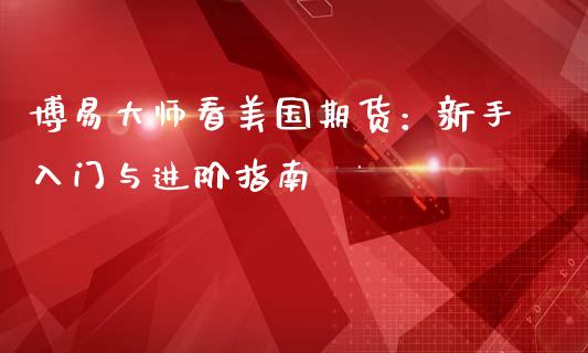 博易大师看美国期货：新手入门与进阶指南_https://m.gongyisiwang.com_信托投资_第1张