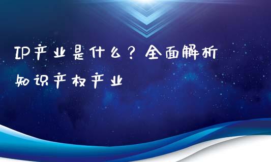 IP产业是什么？全面解析知识产权产业_https://m.gongyisiwang.com_信托投资_第1张