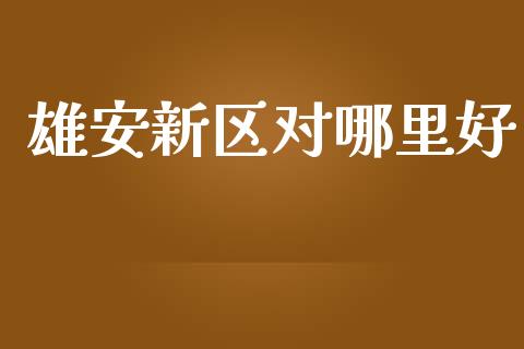 雄安新区对哪里好_https://m.gongyisiwang.com_财经咨询_第1张