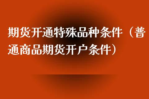 期货开通特殊品种条件（普通商品期货开户条件）_https://m.gongyisiwang.com_债券咨询_第1张