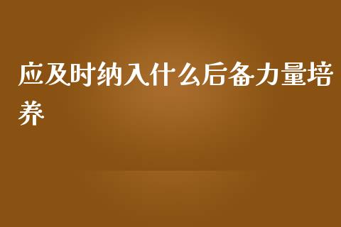 应及时纳入什么后备力量培养_https://m.gongyisiwang.com_理财投资_第1张