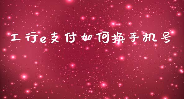 工行e支付如何换手机号_https://m.gongyisiwang.com_财经咨询_第1张