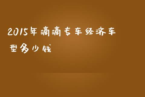 2015年滴滴专车经济车型多少钱_https://m.gongyisiwang.com_财经时评_第1张