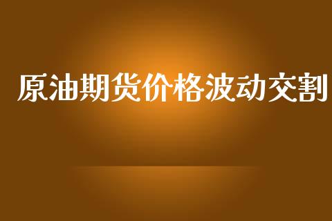 原油期货价格波动交割_https://m.gongyisiwang.com_财经时评_第1张