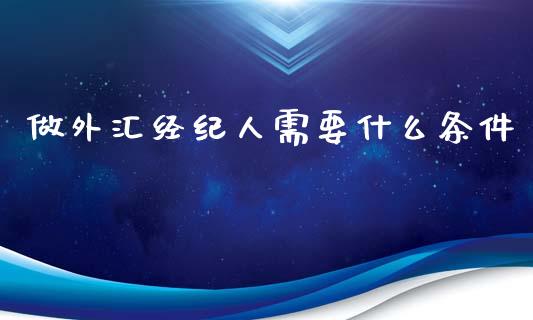 做外汇经纪人需要什么条件_https://m.gongyisiwang.com_理财投资_第1张