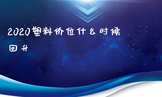 2020塑料价位什么时候回升_https://m.gongyisiwang.com_债券咨询_第1张