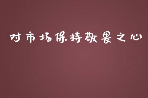 对市场保持敬畏之心_https://m.gongyisiwang.com_理财产品_第1张