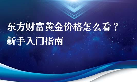 东方财富黄金价格怎么看？新手入门指南_https://m.gongyisiwang.com_商业资讯_第1张