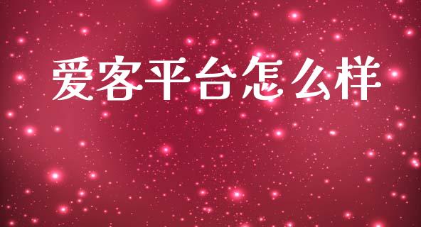 爱客平台怎么样_https://m.gongyisiwang.com_保险理财_第1张