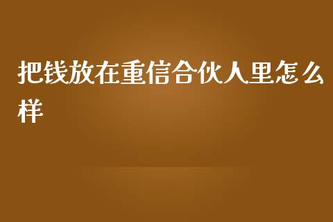 把钱放在重信合伙人里怎么样_https://m.gongyisiwang.com_保险理财_第1张