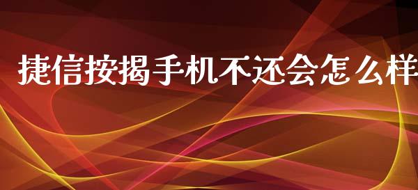 捷信按揭手机不还会怎么样_https://m.gongyisiwang.com_财经咨询_第1张