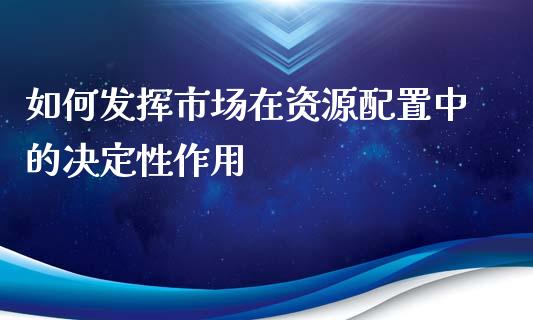 如何发挥市场在资源配置中的决定性作用_https://m.gongyisiwang.com_商业资讯_第1张