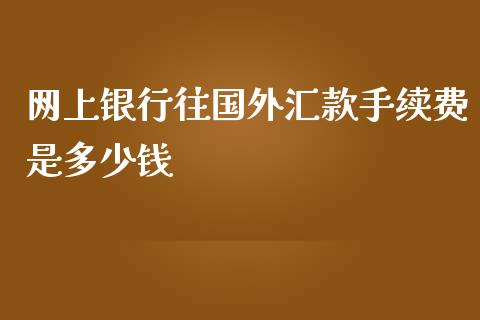 网上银行往国外汇款手续费是多少钱_https://m.gongyisiwang.com_保险理财_第1张