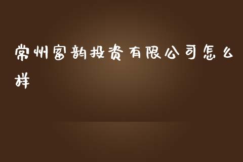 常州富韵投资有限公司怎么样_https://m.gongyisiwang.com_债券咨询_第1张