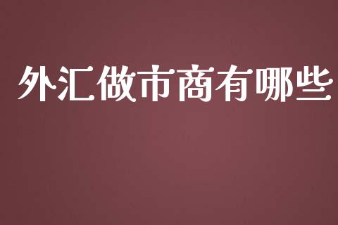 外汇做市商有哪些_https://m.gongyisiwang.com_理财产品_第1张