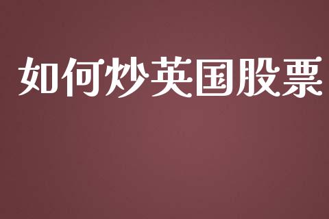 如何炒英国股票_https://m.gongyisiwang.com_财经时评_第1张