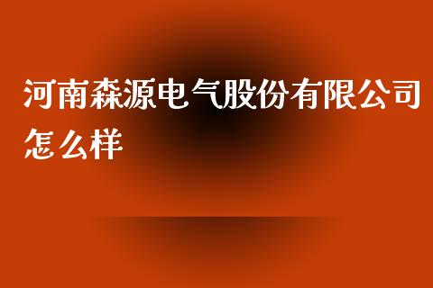 河南森源电气股份有限公司怎么样_https://m.gongyisiwang.com_财经时评_第1张