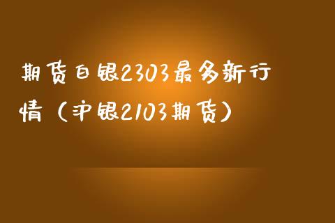 期货白银2303最多新行情（沪银2103期货）_https://m.gongyisiwang.com_理财产品_第1张