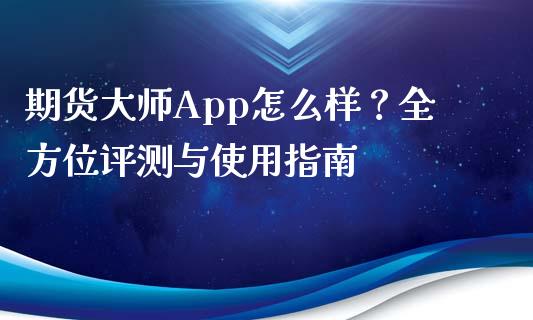 期货大师App怎么样？全方位评测与使用指南_https://m.gongyisiwang.com_财经时评_第1张