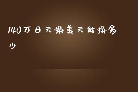 140万日元换美元能换多少_https://m.gongyisiwang.com_商业资讯_第1张