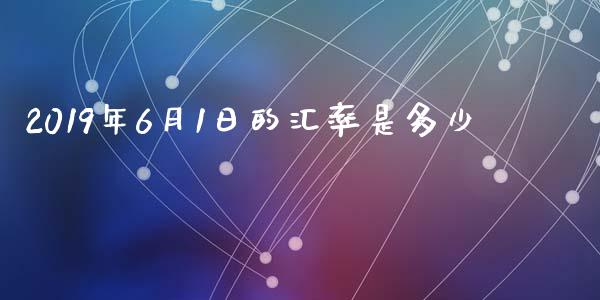 2019年6月1日的汇率是多少_https://m.gongyisiwang.com_信托投资_第1张