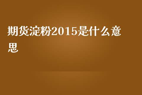 期货淀粉2015是什么意思_https://m.gongyisiwang.com_商业资讯_第1张