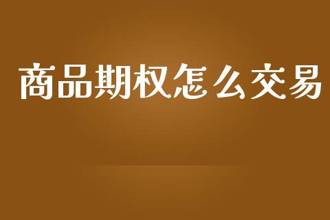 商品期权怎么交易_https://m.gongyisiwang.com_理财产品_第1张