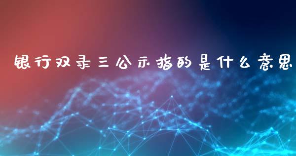 银行双录三公示指的是什么意思_https://m.gongyisiwang.com_财经咨询_第1张