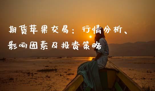 期货苹果交易：行情分析、影响因素及投资策略_https://m.gongyisiwang.com_信托投资_第1张