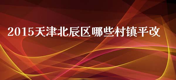 2015天津北辰区哪些村镇平改_https://m.gongyisiwang.com_财经时评_第1张