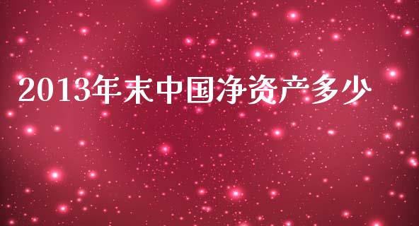 2013年末中国净资产多少_https://m.gongyisiwang.com_商业资讯_第1张