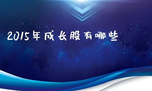 2015年成长股有哪些_https://m.gongyisiwang.com_财经咨询_第1张