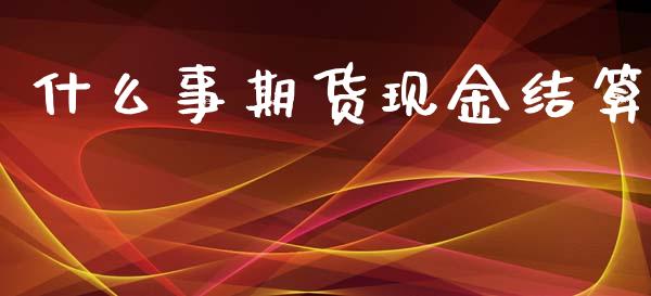 什么事期货现金结算_https://m.gongyisiwang.com_财经时评_第1张