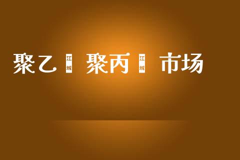 聚乙烯 聚丙烯 市场_https://m.gongyisiwang.com_财经咨询_第1张