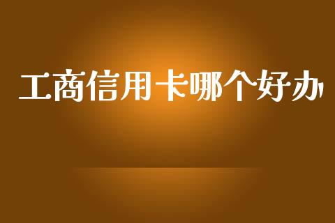 工商信用卡哪个好办_https://m.gongyisiwang.com_财经时评_第1张