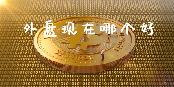 外盘现在哪个好_https://m.gongyisiwang.com_财经时评_第1张