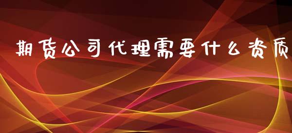 期货公司代理需要什么资质_https://m.gongyisiwang.com_债券咨询_第1张