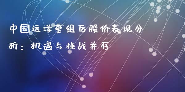 中国远洋重组后股价表现分析：机遇与挑战并存_https://m.gongyisiwang.com_理财投资_第1张