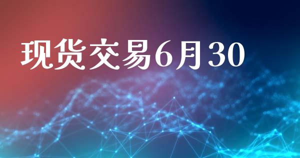 现货交易6月30_https://m.gongyisiwang.com_财经时评_第1张