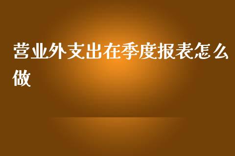 营业外支出在季度报表怎么做_https://m.gongyisiwang.com_财经咨询_第1张