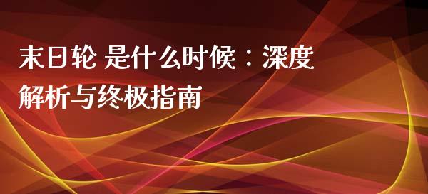 末日轮 是什么时候：深度解析与终极指南_https://m.gongyisiwang.com_商业资讯_第1张