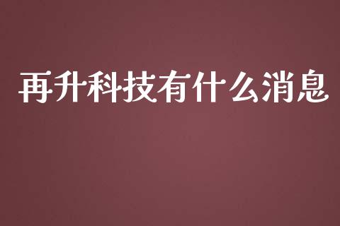 再升科技有什么消息_https://m.gongyisiwang.com_财经咨询_第1张