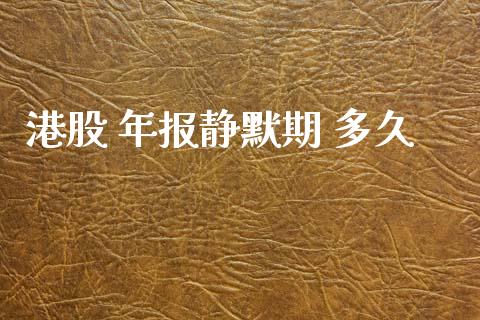 港股 年报静默期 多久_https://m.gongyisiwang.com_保险理财_第1张