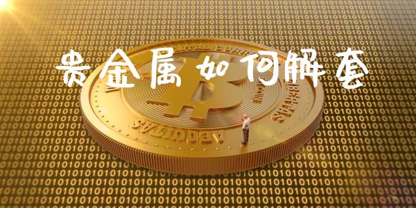 贵金属如何解套_https://m.gongyisiwang.com_财经咨询_第1张