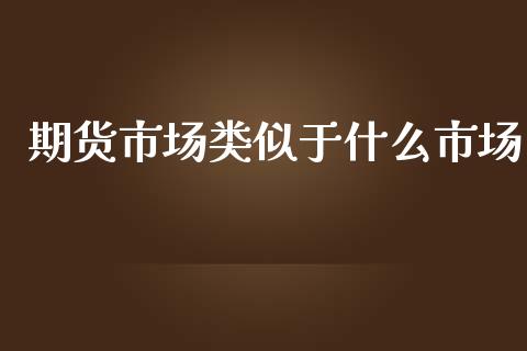 期货市场类似于什么市场_https://m.gongyisiwang.com_信托投资_第1张