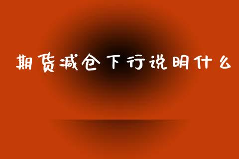 期货减仓下行说明什么_https://m.gongyisiwang.com_理财投资_第1张