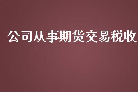 公司从事期货交易税收_https://m.gongyisiwang.com_保险理财_第1张