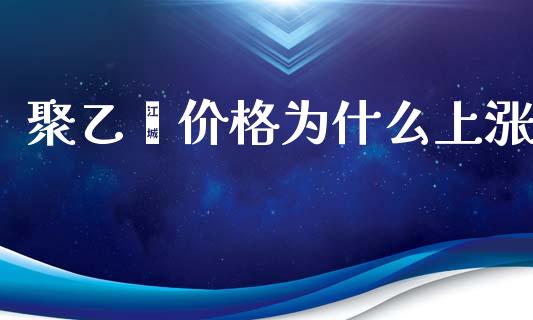 聚乙烯价格为什么上涨_https://m.gongyisiwang.com_保险理财_第1张