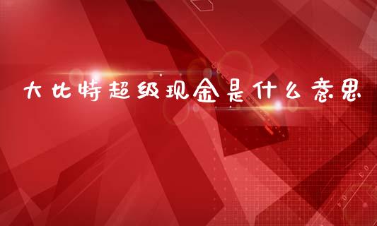 大比特超级现金是什么意思_https://m.gongyisiwang.com_财经时评_第1张