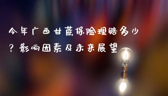 今年广西甘蔗保险理赔多少？影响因素及未来展望_https://m.gongyisiwang.com_理财投资_第1张